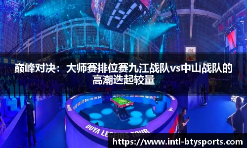 巅峰对决：大师赛排位赛九江战队vs中山战队的高潮迭起较量
