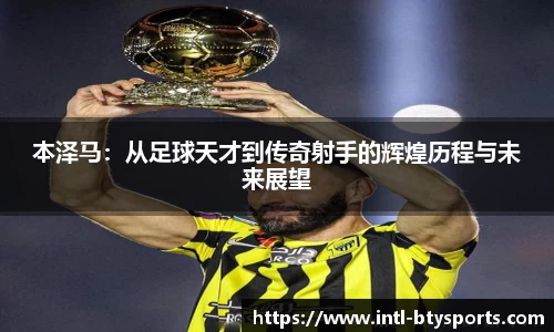 本泽马：从足球天才到传奇射手的辉煌历程与未来展望